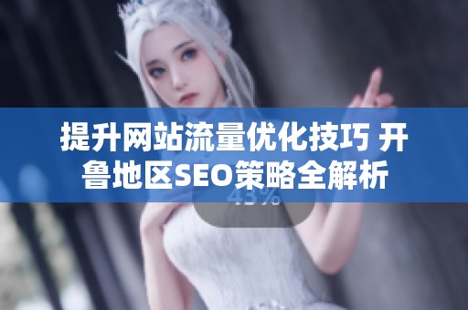 提升网站流量优化技巧 开鲁地区SEO策略全解析
