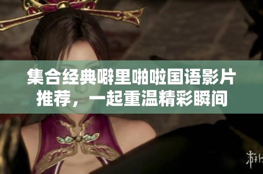 集合经典噼里啪啦国语影片推荐，一起重温精彩瞬间