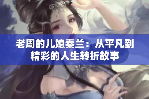 老周的儿媳秦兰：从平凡到精彩的人生转折故事