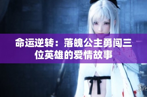 命运逆转：落魄公主勇闯三位英雄的爱情故事