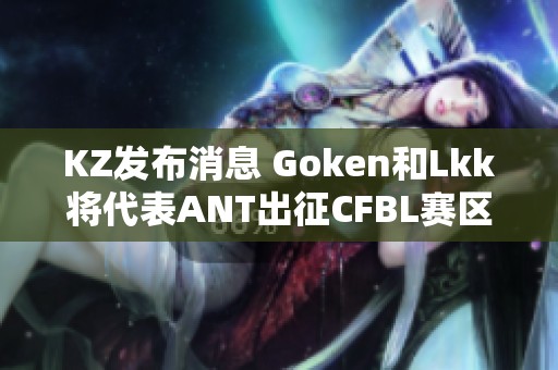 KZ发布消息 Goken和Lkk将代表ANT出征CFBL赛区CFS预选赛