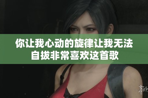 你让我心动的旋律让我无法自拔非常喜欢这首歌