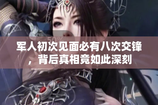 军人初次见面必有八次交锋，背后真相竟如此深刻