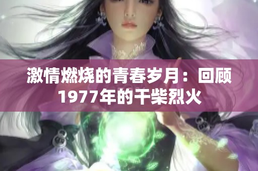 激情燃烧的青春岁月：回顾1977年的干柴烈火