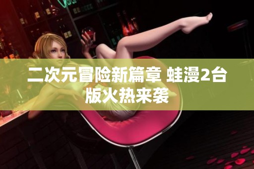 二次元冒险新篇章 蛙漫2台版火热来袭