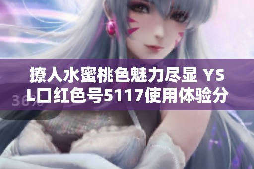 撩人水蜜桃色魅力尽显 YSL口红色号5117使用体验分享