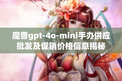 魔兽gpt-4o-mini手办供应批发及促销价格信息揭秘