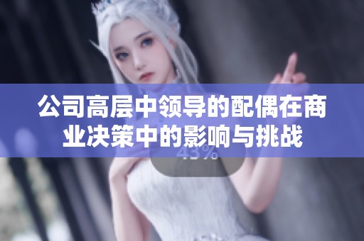 公司高层中领导的配偶在商业决策中的影响与挑战