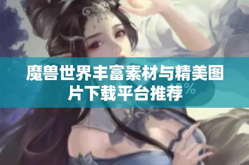 魔兽世界丰富素材与精美图片下载平台推荐
