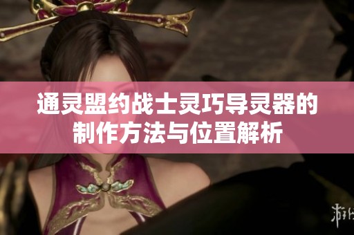 通灵盟约战士灵巧导灵器的制作方法与位置解析