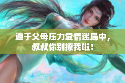 迫于父母压力爱情迷局中，叔叔你别撩我啦！