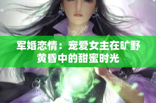 军婚恋情：宠爱女主在旷野黄昏中的甜蜜时光