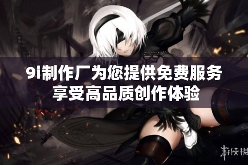 9i制作厂为您提供免费服务 享受高品质创作体验