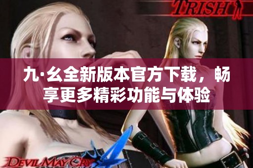 九·幺全新版本官方下载，畅享更多精彩功能与体验