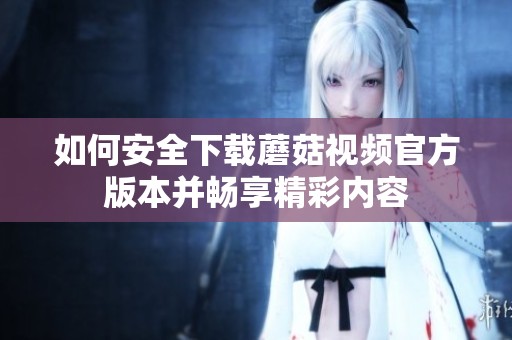 如何安全下载蘑菇视频官方版本并畅享精彩内容