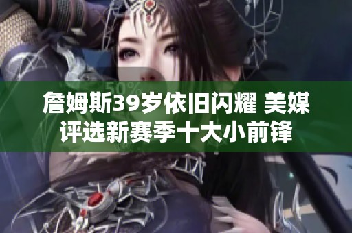 詹姆斯39岁依旧闪耀 美媒评选新赛季十大小前锋