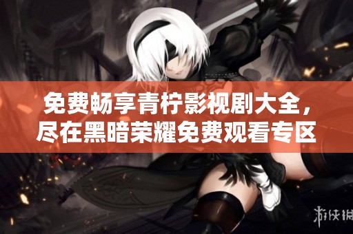 免费畅享青柠影视剧大全，尽在黑暗荣耀免费观看专区