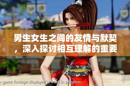 男生女生之间的友情与默契，深入探讨相互理解的重要性