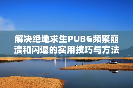 解决绝地求生PUBG频繁崩溃和闪退的实用技巧与方法