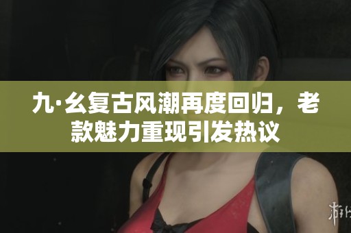 九·幺复古风潮再度回归，老款魅力重现引发热议