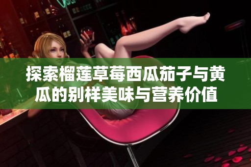 探索榴莲草莓西瓜茄子与黄瓜的别样美味与营养价值