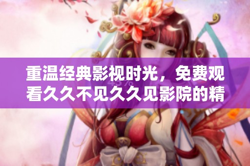 重温经典影视时光，免费观看久久不见久久见影院的精彩作品