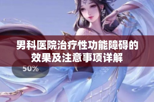 男科医院治疗性功能障碍的效果及注意事项详解