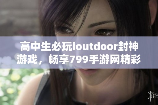 高中生必玩ioutdoor封神游戏，畅享799手游网精彩体验