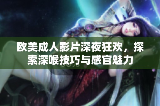 欧美成人影片深夜狂欢，探索深喉技巧与感官魅力