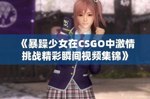 《暴躁少女在CSGO中激情挑战精彩瞬间视频集锦》