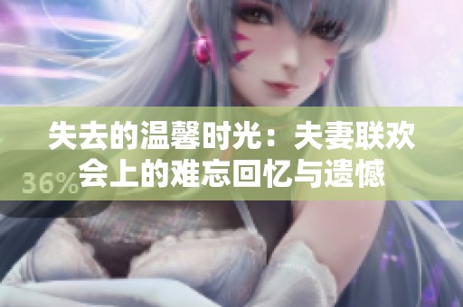 失去的温馨时光：夫妻联欢会上的难忘回忆与遗憾