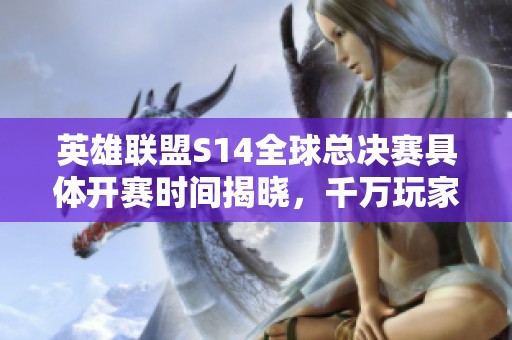 英雄联盟S14全球总决赛具体开赛时间揭晓，千万玩家期待！