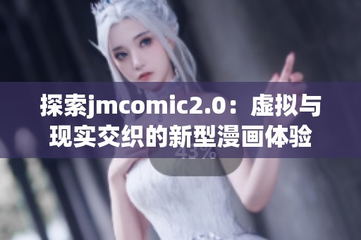 探索jmcomic2.0：虚拟与现实交织的新型漫画体验
