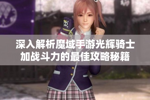 深入解析魔域手游光辉骑士加战斗力的最佳攻略秘籍