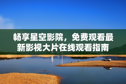 畅享星空影院，免费观看最新影视大片在线观看指南