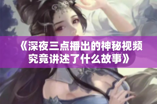 《深夜三点播出的神秘视频究竟讲述了什么故事》