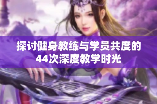 探讨健身教练与学员共度的44次深度教学时光