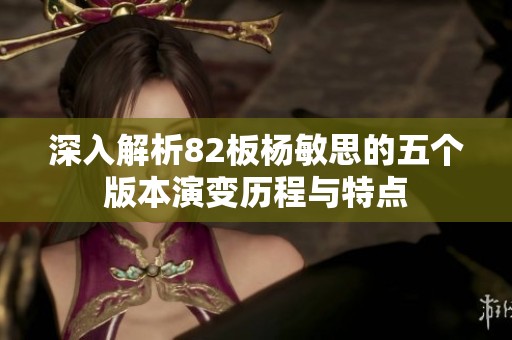 深入解析82板杨敏思的五个版本演变历程与特点