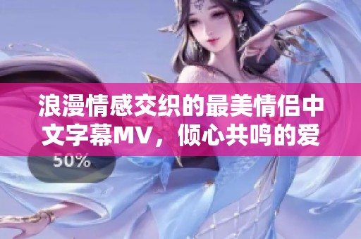 浪漫情感交织的最美情侣中文字幕MV，倾心共鸣的爱之旅