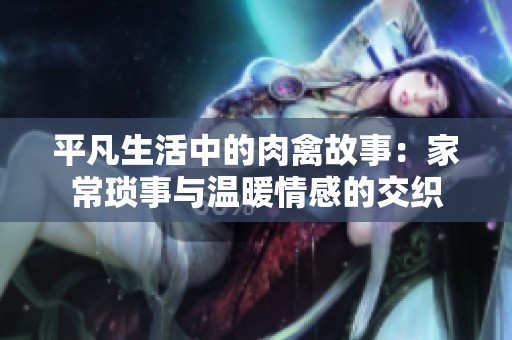 平凡生活中的肉禽故事：家常琐事与温暖情感的交织