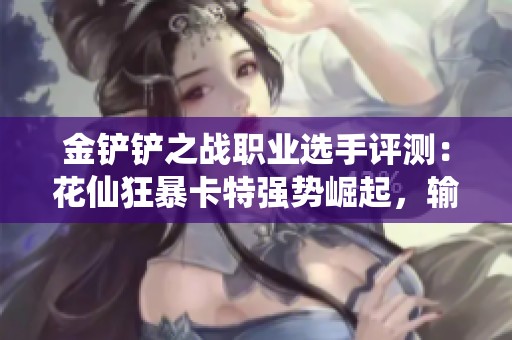 金铲铲之战职业选手评测：花仙狂暴卡特强势崛起，输出与承伤双重提升