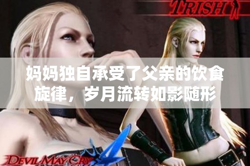 妈妈独自承受了父亲的饮食旋律，岁月流转如影随形