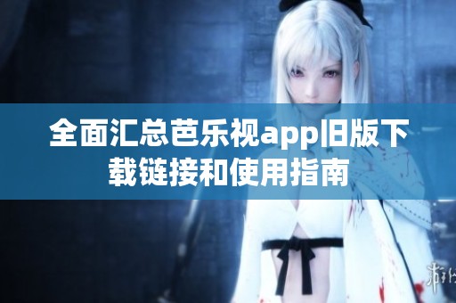 全面汇总芭乐视app旧版下载链接和使用指南