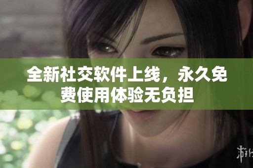 全新社交软件上线，永久免费使用体验无负担