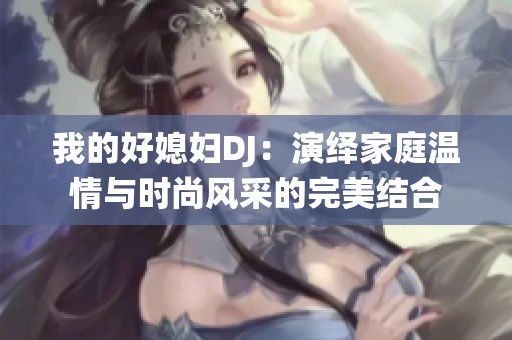 我的好媳妇DJ：演绎家庭温情与时尚风采的完美结合