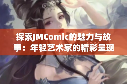 探索JMComic的魅力与故事：年轻艺术家的精彩呈现
