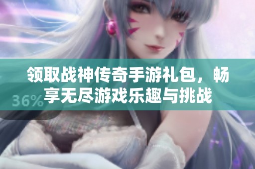 领取战神传奇手游礼包，畅享无尽游戏乐趣与挑战