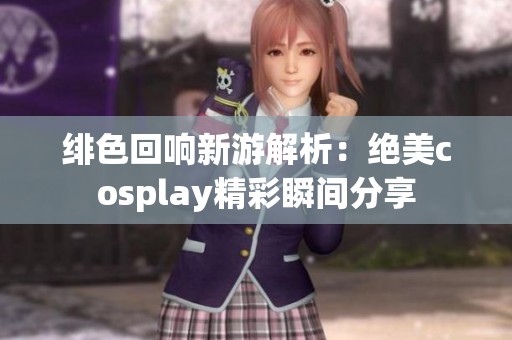 绯色回响新游解析：绝美cosplay精彩瞬间分享