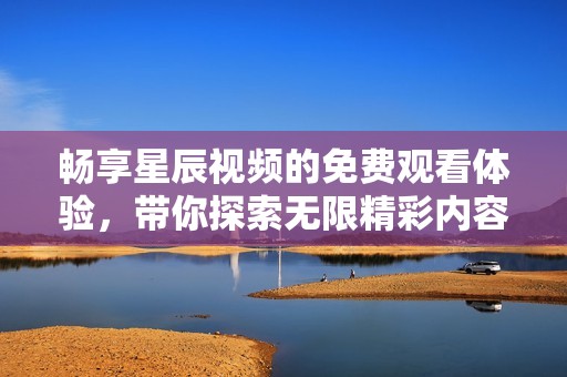 畅享星辰视频的免费观看体验，带你探索无限精彩内容