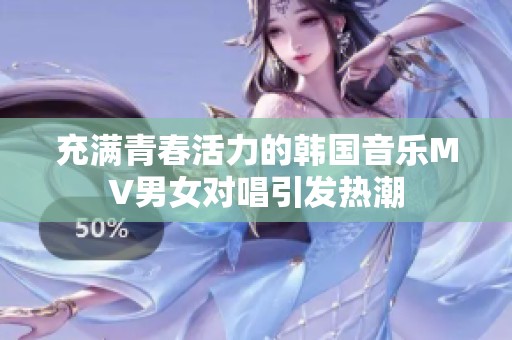 充满青春活力的韩国音乐MV男女对唱引发热潮